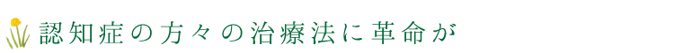 認知症の方々の治療法に革命が